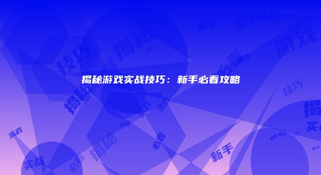 揭秘游戏实战技巧:新手必看攻略
