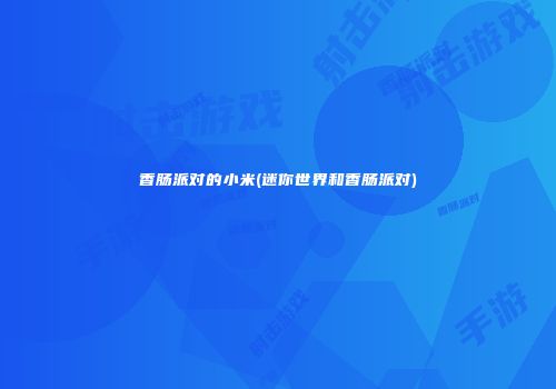 香肠派对的小米(迷你世界和香肠派对)