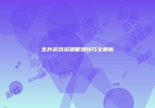 生存游戏资源管理技巧全解析