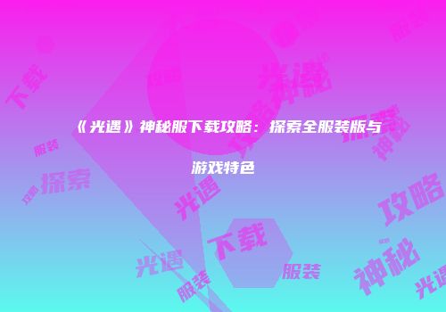 《光遇》神秘服下载攻略:探索全服装版与游戏特色