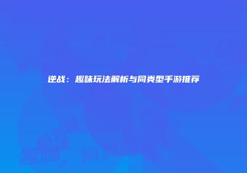 逆战:趣味玩法解析与同类型手游推荐