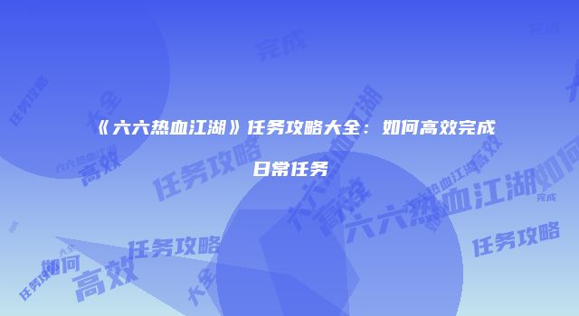 《六六热血江湖》任务攻略大全：如何高效完成日常任务