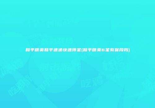 和平精英和平速递快速得星(和平精英6星有保段吗)