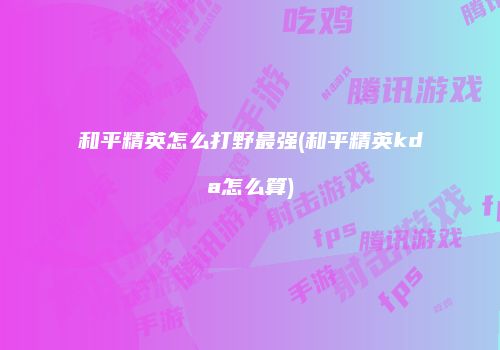 和平精英怎么打野最强(和平精英kda怎么算)