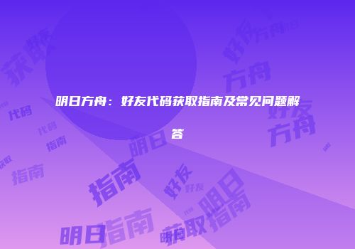 明日方舟：好友代码获取指南及常见问题解答