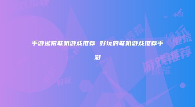 手游逃荒联机游戏推荐 好玩的联机游戏推荐手游