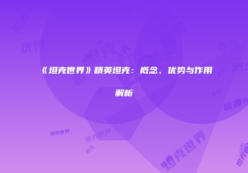 《坦克世界》精英坦克:概念、优势与作用解析