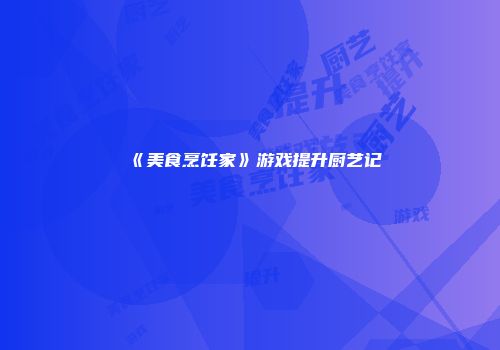 《美食烹饪家》游戏提升厨艺记