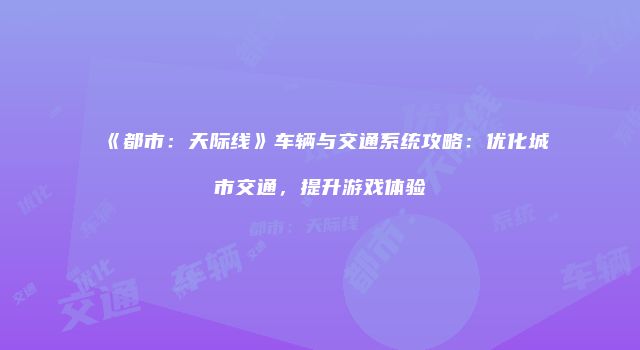 《都市:天际线》车辆与交通系统攻略:优化城市交通,提升游戏体验