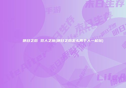 明日之后 双人之旅(明日之后怎么两个人一起玩)