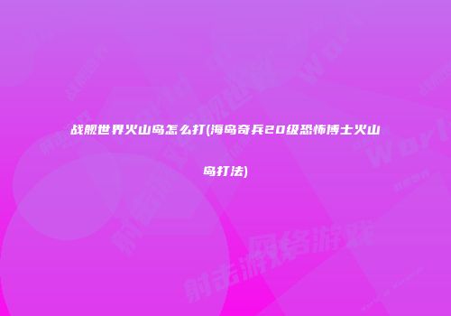 战舰世界火山岛怎么打(海岛奇兵20级恐怖博士火山岛打法)