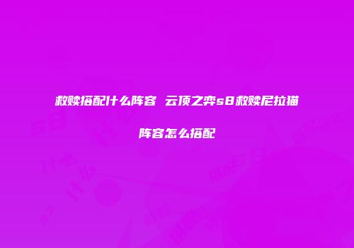 救赎搭配什么阵容 云顶之弈s8救赎尼拉猫阵容怎么搭配