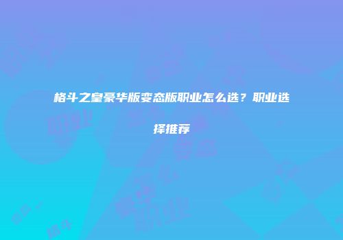 格斗之皇豪华版变态版职业怎么选？职业选择推荐