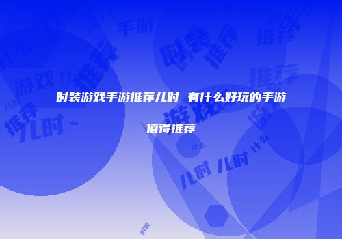 时装游戏手游推荐儿时 有什么好玩的手游值得推荐
