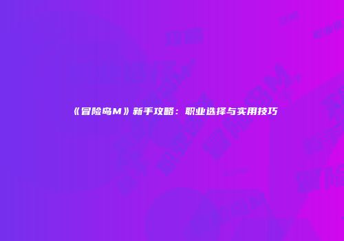 《冒险岛M》新手攻略：职业选择与实用技巧