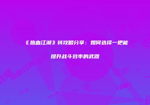 《热血江湖》转攻略分享：如何选择一把能提升战斗效率的武器