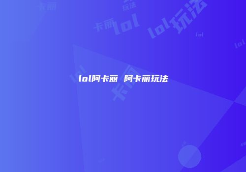 lol阿卡丽 阿卡丽玩法