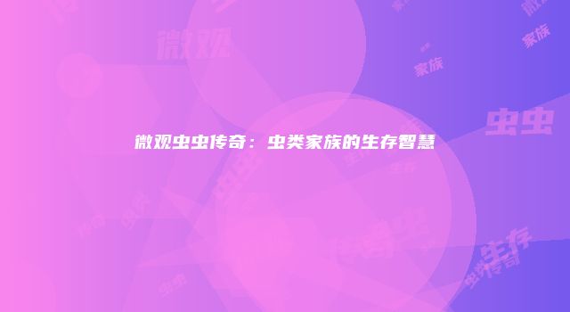 微观虫虫传奇：虫类家族的生存智慧