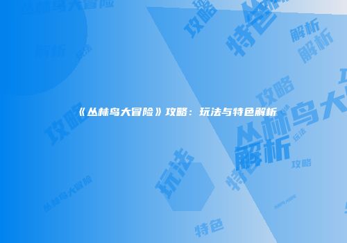 《丛林鸟大冒险》攻略:玩法与特色解析