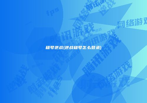 租号逆战(逆战租号怎么登录)