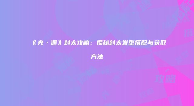 《光·遇》斜太攻略：揭秘斜太发型搭配与获取方法