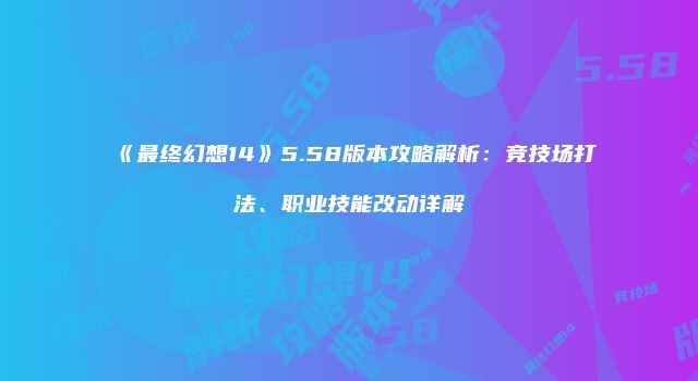 《最终幻想14》5.58版本攻略解析:竞技场打法、职业技能改动详解