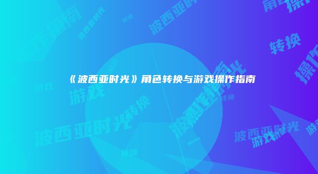 《波西亚时光》角色转换与游戏操作指南