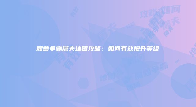 魔兽争霸屠夫地图攻略:如何有效提升等级