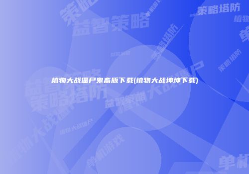 植物大战僵尸鬼畜版下载(植物大战坤坤下载)