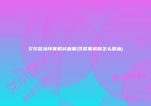 艾尔登法环联机减血量(饥荒联机版怎么回血)