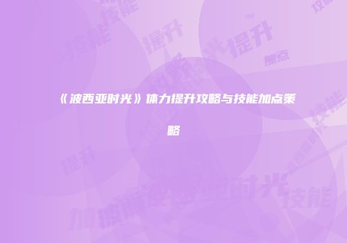 《波西亚时光》体力提升攻略与技能加点策略