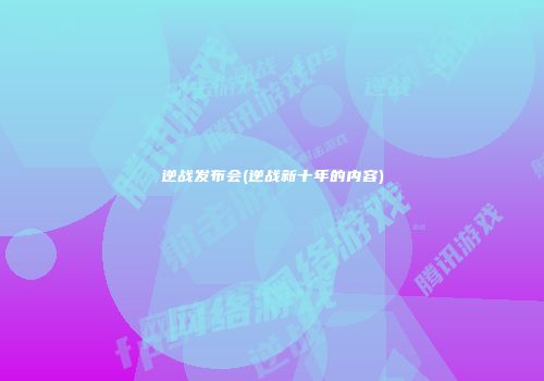 逆战发布会(逆战新十年的内容)