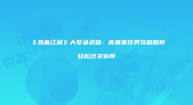 《热血江湖》大号负武勋:高难度任务攻略助你轻松过关斩将