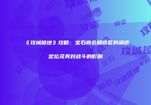 《攻城掠地》攻略：宝石商会和铁匠的角色定位及其对战斗的影响