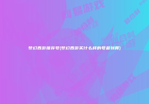 梦幻西游推荐号(梦幻西游买什么样的号最划算)