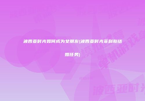 波西亚时光如何成为女朋友(波西亚时光菲利斯结婚任务)