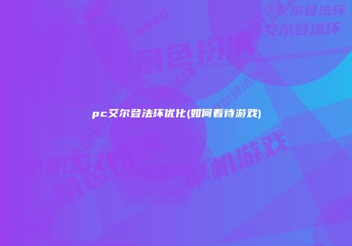 pc艾尔登法环优化(如何看待游戏)