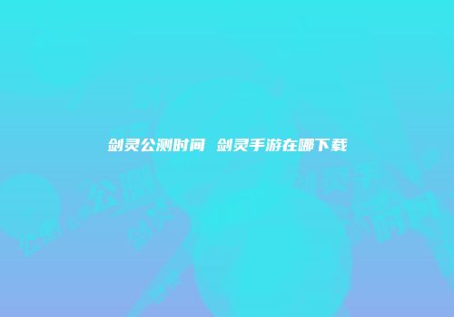 剑灵公测时间 剑灵手游在哪下载