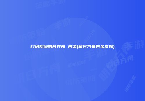 幻塔捏脸明日方舟 白金(明日方舟白金皮肤)