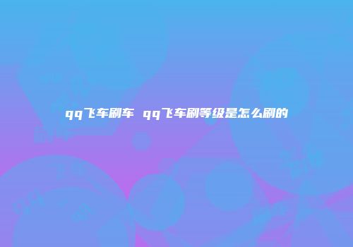 qq飞车刷车 qq飞车刷等级是怎么刷的