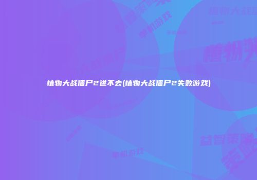 植物大战僵尸2进不去(植物大战僵尸2失败游戏)
