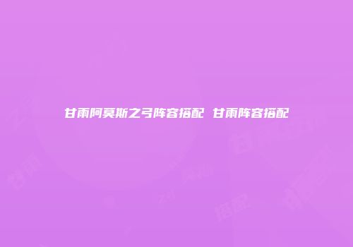 甘雨阿莫斯之弓阵容搭配 甘雨阵容搭配