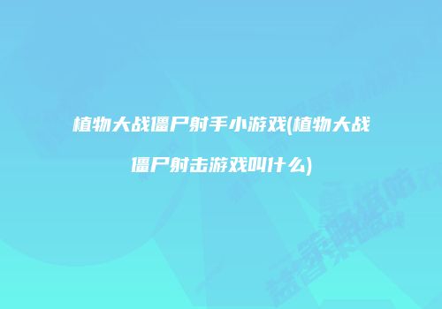 植物大战僵尸射手小游戏(植物大战僵尸射击游戏叫什么)