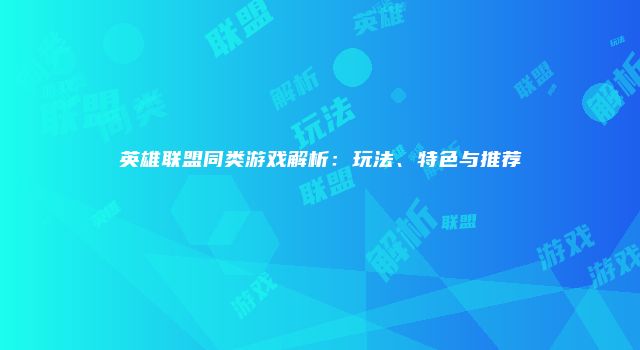 英雄联盟同类游戏解析:玩法、特色与推荐