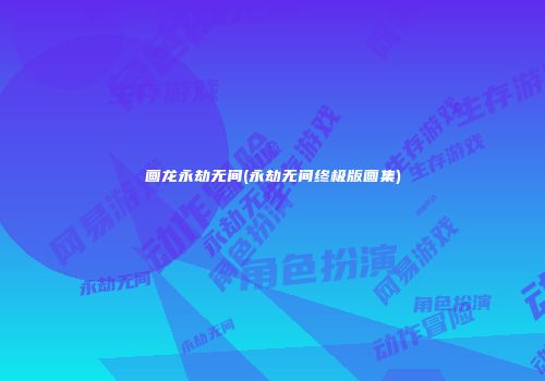 画龙永劫无间(永劫无间终极版画集)