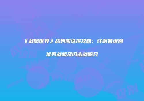 《战舰世界》战列舰选择攻略:详解各级别优秀战舰及闪击战船只