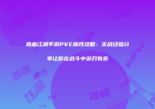 热血江湖手游PVE属性攻略：实战经验分享让你在战斗中游刃有余