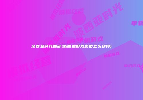 波西亚时光西部(波西亚时光利齿怎么获得)