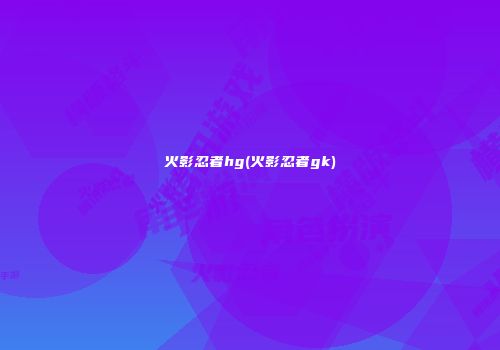 火影忍者hg(火影忍者gk)