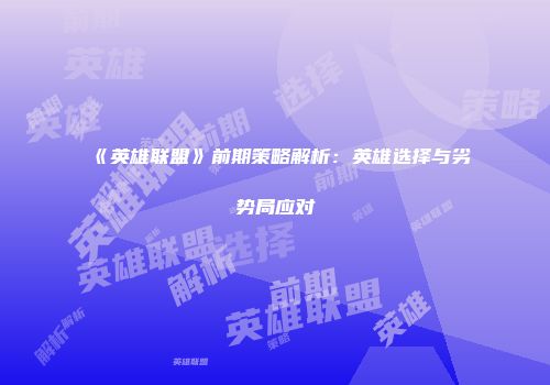 《英雄联盟》前期策略解析:英雄选择与劣势局应对